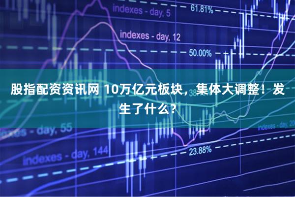 股指配资资讯网 10万亿元板块，集体大调整！发生了什么？