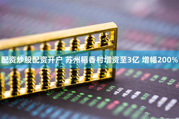 配资炒股配资开户 苏州稻香村增资至3亿 增幅200%