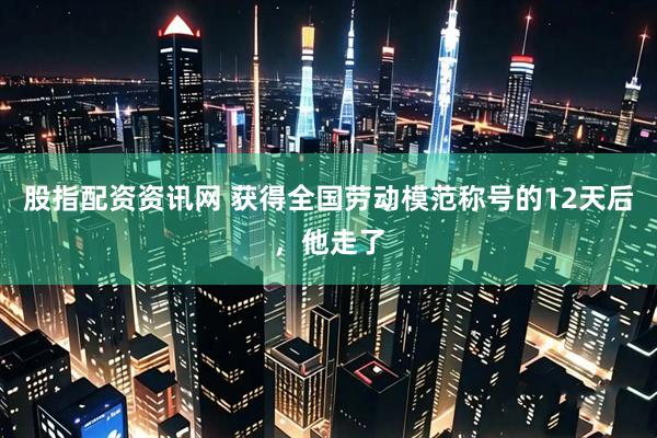 股指配资资讯网 获得全国劳动模范称号的12天后，他走了