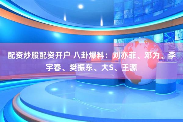 配资炒股配资开户 八卦爆料：刘亦菲、邓为、李宇春、樊振东、大S、王源