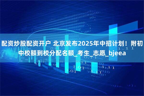 配资炒股配资开户 北京发布2025年中招计划！附初中校额到校分配名额_考生_志愿_bjeea