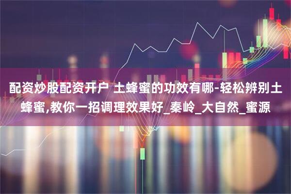 配资炒股配资开户 土蜂蜜的功效有哪-轻松辨别土蜂蜜,教你一招调理效果好_秦岭_大自然_蜜源