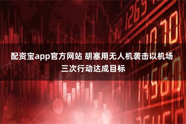 配资宝app官方网站 胡塞用无人机袭击以机场 三次行动达成目标