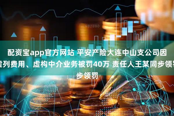 配资宝app官方网站 平安产险大连中山支公司因虚列费用、虚构中介业务被罚40万 责任人王某同步领罚