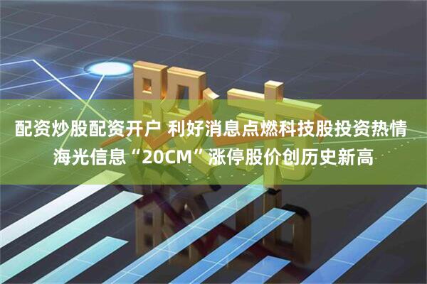 配资炒股配资开户 利好消息点燃科技股投资热情 海光信息“20CM”涨停股价创历史新高