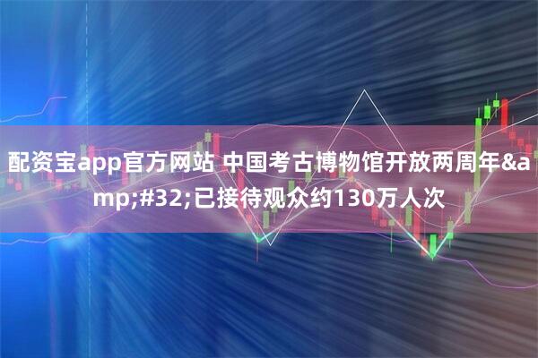 配资宝app官方网站 中国考古博物馆开放两周年&#32;已接待观众约130万人次