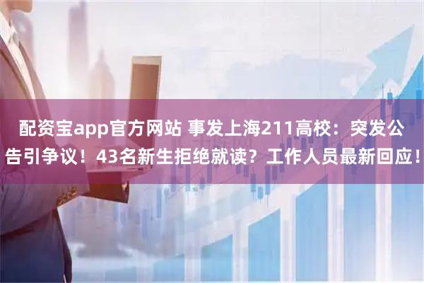 配资宝app官方网站 事发上海211高校：突发公告引争议！43名新生拒绝就读？工作人员最新回应！