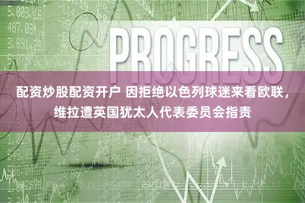 配资炒股配资开户 因拒绝以色列球迷来看欧联，维拉遭英国犹太人代表委员会指责