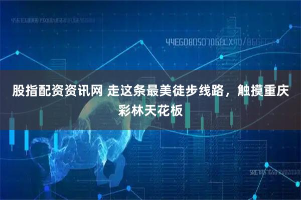 股指配资资讯网 走这条最美徒步线路，触摸重庆彩林天花板