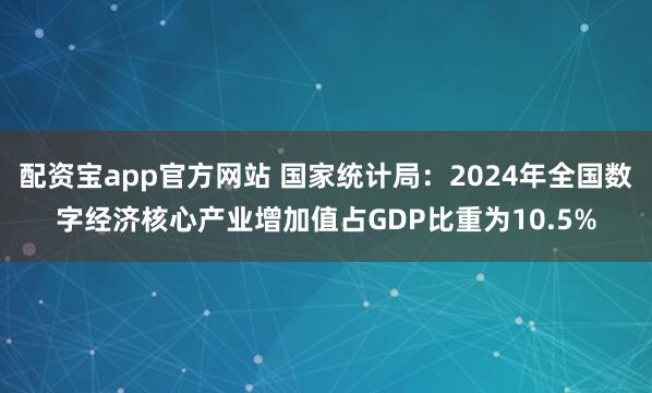 配资宝app官方网站 国家统计局：2024年全国数字经济核心产业增加值占GDP比重为10.5%