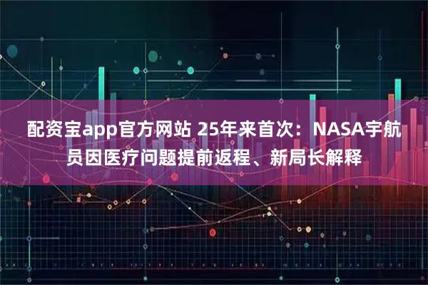 配资宝app官方网站 25年来首次：NASA宇航员因医疗问题提前返程、新局长解释