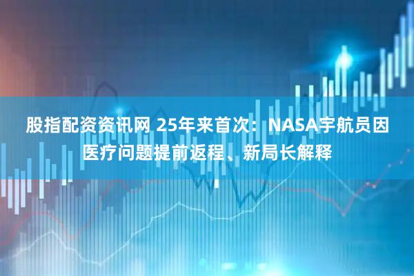 股指配资资讯网 25年来首次：NASA宇航员因医疗问题提前返程、新局长解释