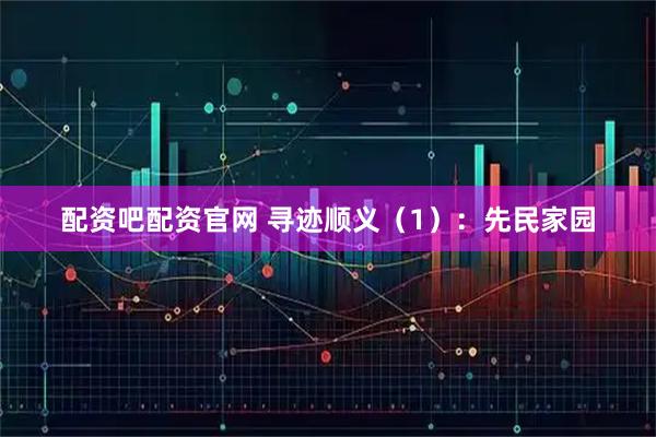配资吧配资官网 寻迹顺义（1）：先民家园