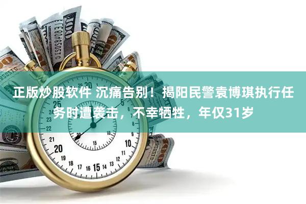 正版炒股软件 沉痛告别！揭阳民警袁博琪执行任务时遭袭击，不幸牺牲，年仅31岁