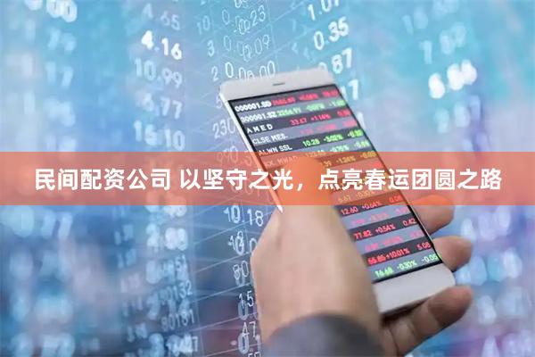 民间配资公司 以坚守之光，点亮春运团圆之路