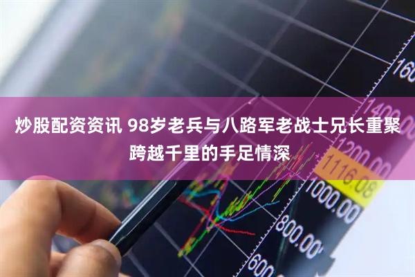 炒股配资资讯 98岁老兵与八路军老战士兄长重聚 跨越千里的手足情深