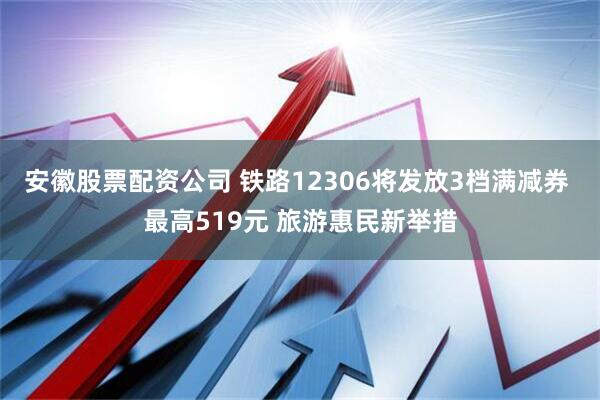 安徽股票配资公司 铁路12306将发放3档满减券 最高519元 旅游惠民新举措