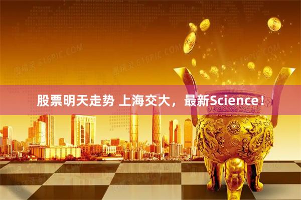股票明天走势 上海交大，最新Science！