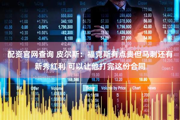 配资官网查询 皮尔斯：福克斯有点贵但马刺还有新秀红利 可以让他打完这份合同