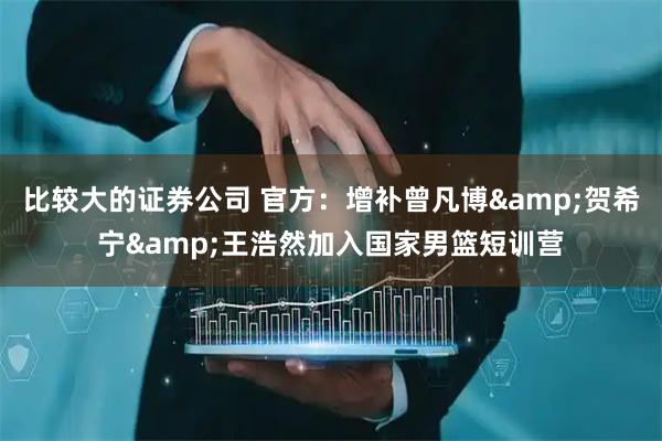 比较大的证券公司 官方：增补曾凡博&贺希宁&王浩然加入国家男篮短训营