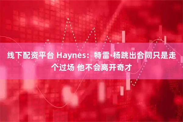 线下配资平台 Haynes：特雷·杨跳出合同只是走个过场 他不会离开奇才